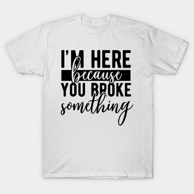 Im here because you broke something T-Shirt by CosmicCat